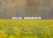 恒动之际，械画落幕成终章