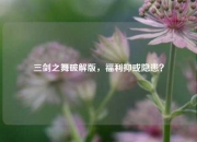 三剑之舞破解版，福利抑或隐患？