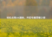 轻松点亮LOL图标，开启专属荣耀之旅