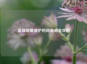英雄联盟维护时间查询全攻略