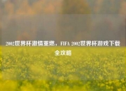 2002世界杯激情重燃,FIFA 2002世界杯游戏下载全攻略