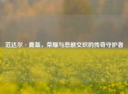 范达尔·鹿盔，荣耀与悲剧交织的传奇守护者