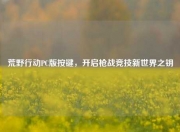 荒野行动PC版按键，开启枪战竞技新世界之钥