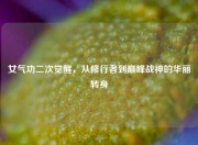 女气功二次觉醒，从修行者到巅峰战神的华丽转身