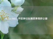 Project Doll，开启梦幻玩偶世界奇妙之旅