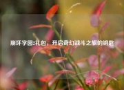 崩坏学园2礼包，开启奇幻战斗之旅的钥匙