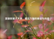 英雄联盟大天使，魔法力量的象征与传奇