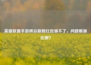 英雄联盟手游峡谷新程红包领不了，问题根源在哪？