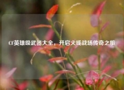 CF英雄级武器大全,开启火线战场传奇之旅