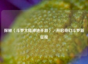 探秘〈斗罗大陆神途手游〉，开启奇幻斗罗新征程