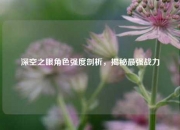 深空之眼角色强度剖析，揭秘最强战力