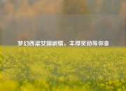 梦幻西梁女国剧情，丰厚奖励等你拿