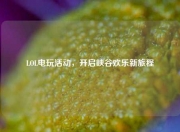 LOL电玩活动,开启峡谷欢乐新旅程