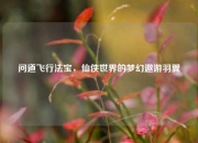 问道飞行法宝，仙侠世界的梦幻遨游羽翼