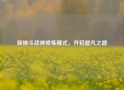 探秘斗战神修炼模式，开启超凡之路