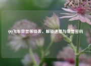 QQ飞车荣誉等级表，解锁速度与荣誉密码