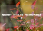 魔兽世界90 - 100升级攻略，畅玩新版本升级之路