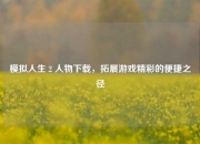 模拟人生 2 人物下载，拓展游戏精彩的便捷之径