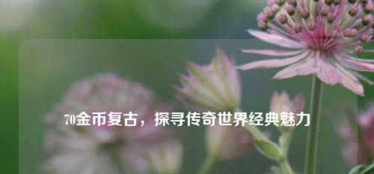 70金币复古,探寻传奇世界经典魅力