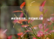 神武镇魔攻略，开启制胜之路