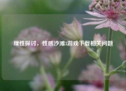 理性探讨，性感沙滩3游戏下载相关问题