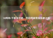 VR网球4下载全攻略，开启网球竞技乐趣之旅