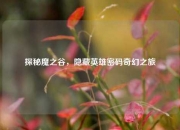 探秘魔之谷，隐藏英雄密码奇幻之旅