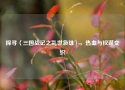 探寻〈三国战记之乱世枭雄〉，热血与权谋交织