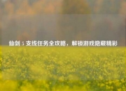 仙剑 5 支线任务全攻略，解锁游戏隐藏精彩