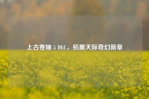 上古卷轴 5 DLC，拓展天际奇幻新章