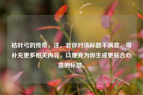 枯叶弓的传奇，注，若你对该标题不满意，可补充更多相关内容，以便我为你生成更贴合心意的标题。