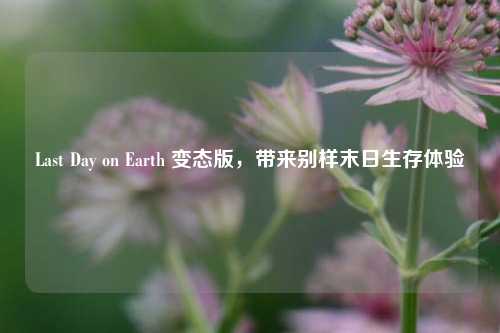 Last Day on Earth 变态版,带来别样末日生存体验