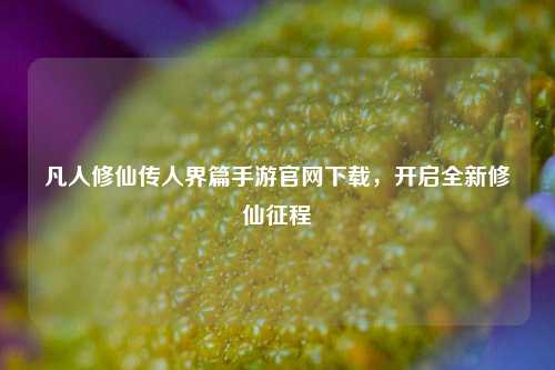 凡人修仙传人界篇手游官网下载,开启全新修仙征程