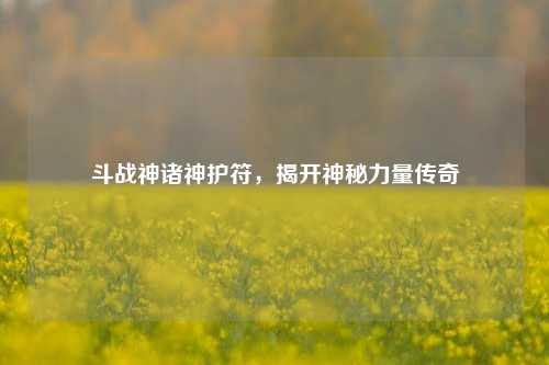 斗战神诸神护符,揭开神秘力量传奇