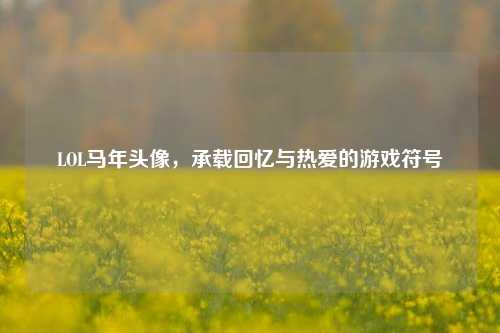 LOL马年头像,承载回忆与热爱的游戏符号