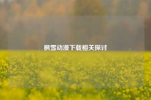 枫雪动漫下载相关探讨
