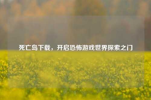 死亡岛下载，开启恐怖游戏世界探索之门