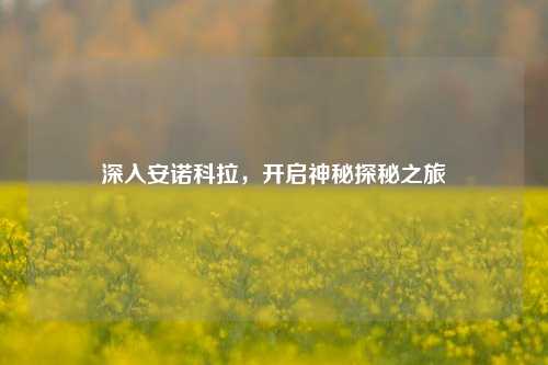 深入安诺科拉,开启神秘探秘之旅