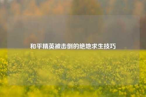 和平精英被击倒的绝地求生技巧
