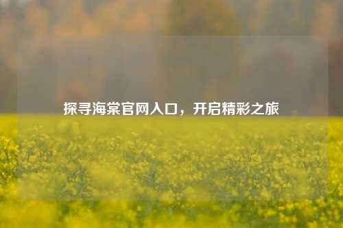 探寻海棠官网入口，开启精彩之旅