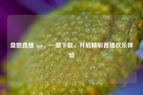 盘她直播 app，一键下载，开启精彩直播欢乐体验
