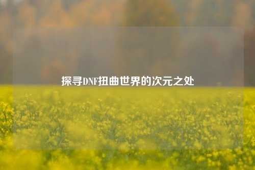 探寻DNF扭曲世界的次元之处