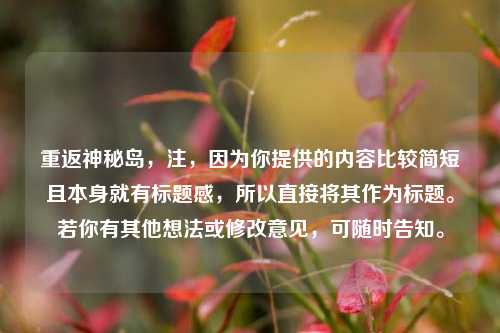 重返神秘岛，注，因为你提供的内容比较简短且本身就有标题感，所以直接将其作为标题。若你有其他想法或修改意见，可随时告知。